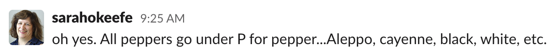 Sarah: oh yes. All peppers go under P for pepper...Aleppo, cayenne, black, white, etc.