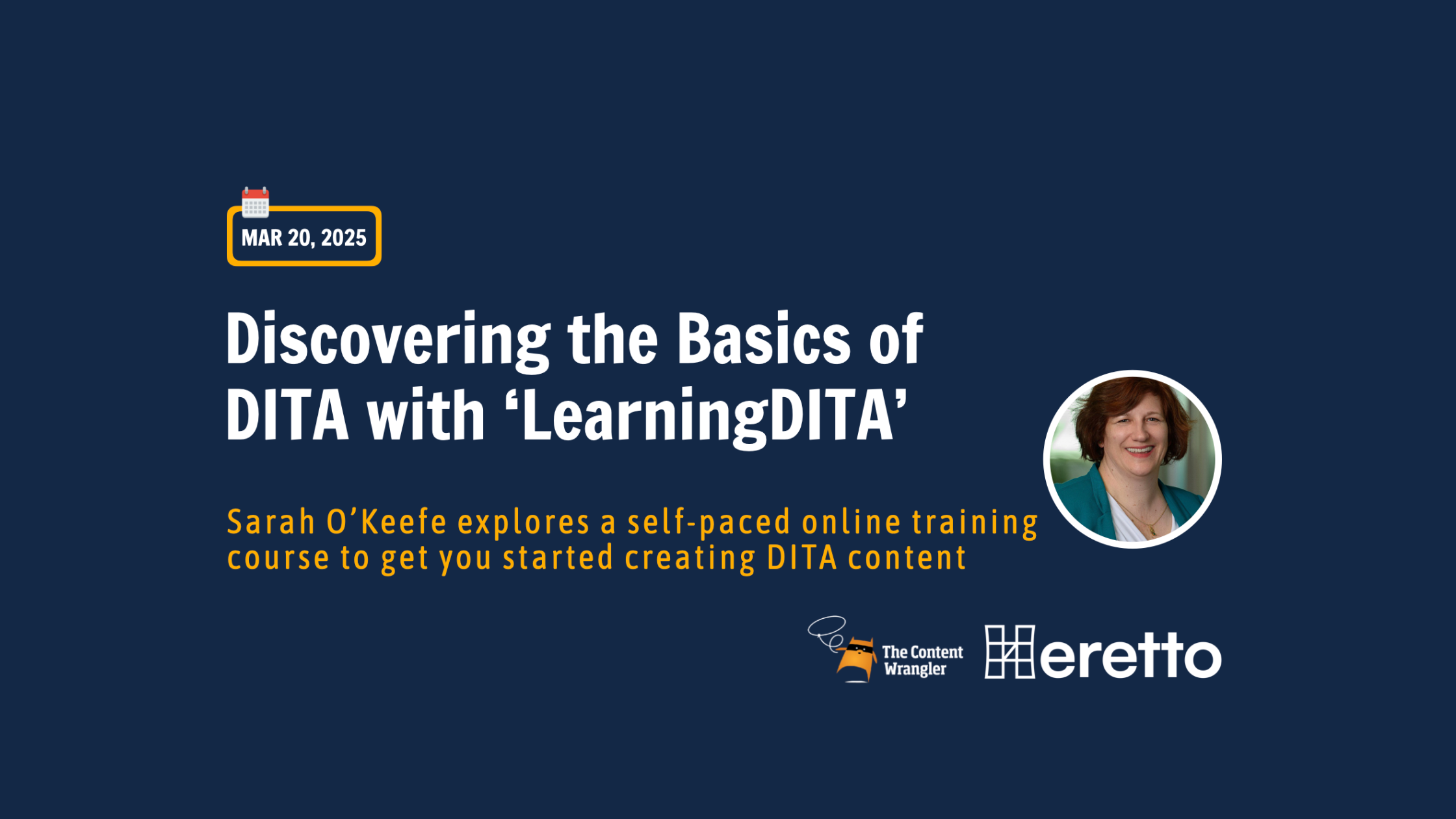 A digital graphic with a dark blue background features white and yellow text. A small calendar icon with a red top and white body shows the date 'MAR 20, 2025'. The main heading in large white text reads: 'Discovering the Basics of DITA with ‘LearningDITA’'. Below, in smaller yellow text, it says: 'Sarah O’Keefe explores a self-paced online training course to get you started creating DITA content'. On the right side, there is a circular headshot of Sarah O’Keefe, a woman with short red hair wearing a teal blazer and a white top. At the bottom, two logos are present: 'The Content Wrangler' with an icon of a quill and paper, and 'Heretto' with a stylized 'H' logo.